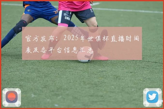 官方发布：2025年世俱杯直播时间表及各平台信息汇总