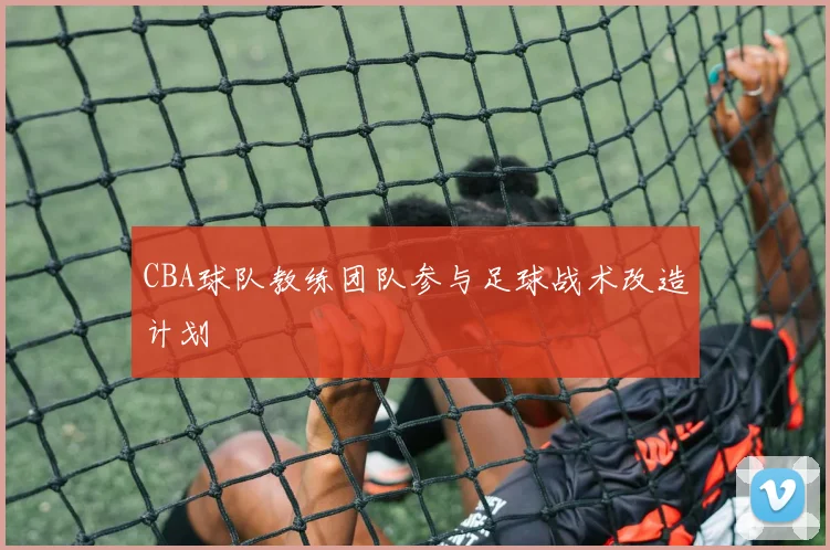CBA球队教练团队参与足球战术改造计划