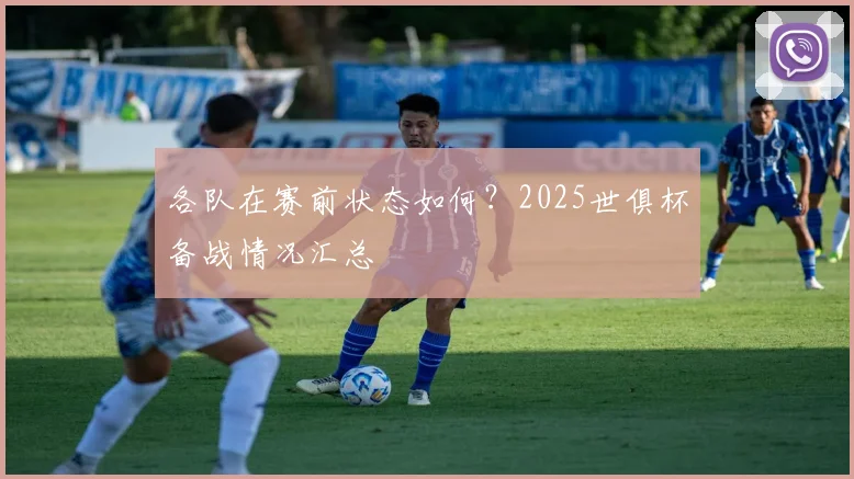 各队在赛前状态如何？2025世俱杯备战情况汇总