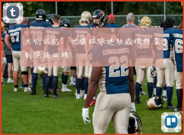 共创记忆！世俱杯球迷助威视频录制现场回顾